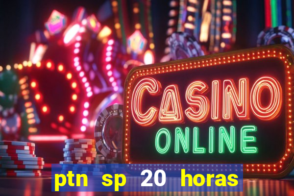 ptn sp 20 horas de hoje